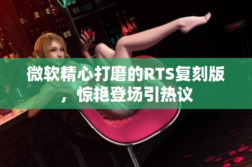 微软精心打磨的RTS复刻版，惊艳登场引热议