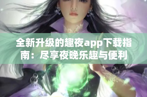 全新升级的趣夜app下载指南：尽享夜晚乐趣与便利