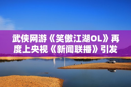 武侠网游《笑傲江湖OL》再度上央视《新闻联播》引发关注