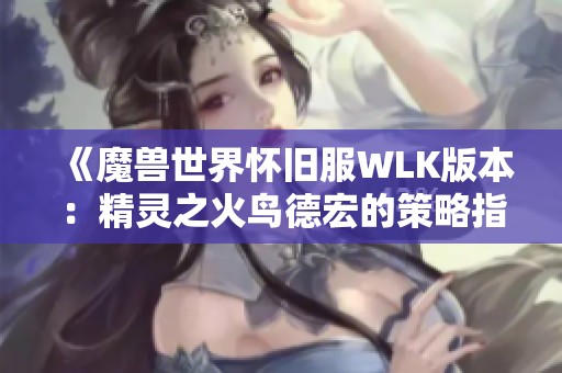 《魔兽世界怀旧服WLK版本：精灵之火鸟德宏的策略指南》