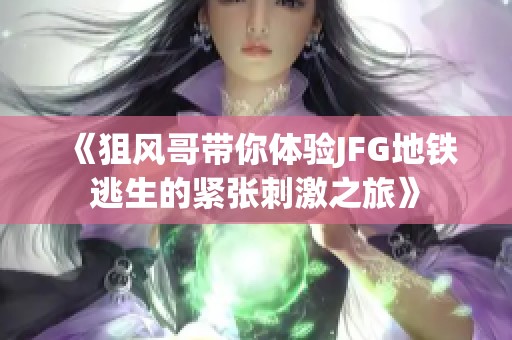 《狙风哥带你体验JFG地铁逃生的紧张刺激之旅》