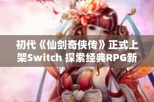 初代《仙剑奇侠传》正式上架Switch 探索经典RPG新体验