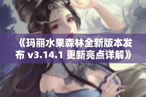 《玛丽水果森林全新版本发布 v3.14.1 更新亮点详解》