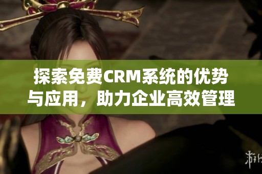 探索免费CRM系统的优势与应用，助力企业高效管理客户关系