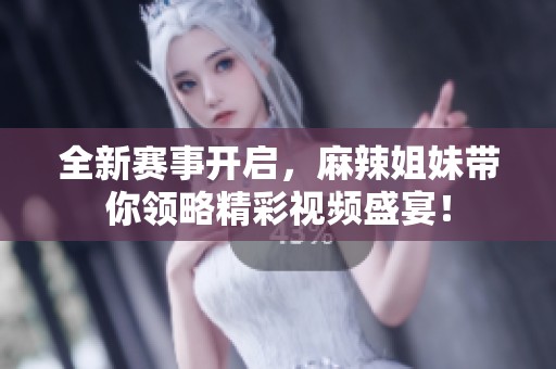 全新赛事开启，麻辣姐妹带你领略精彩视频盛宴！