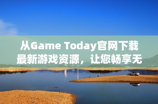 从Game Today官网下载最新游戏资源，让您畅享无限乐趣