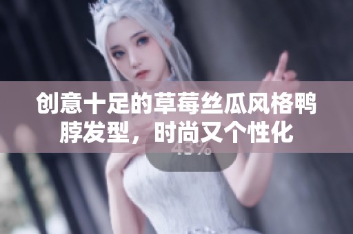 创意十足的草莓丝瓜风格鸭脖发型，时尚又个性化