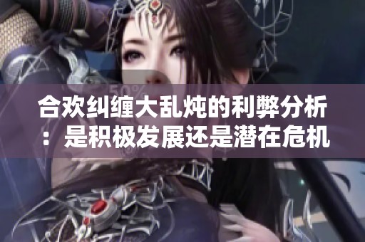 合欢纠缠大乱炖的利弊分析：是积极发展还是潜在危机