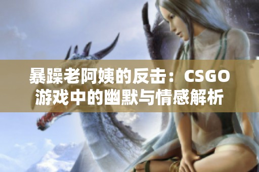 暴躁老阿姨的反击：CSGO游戏中的幽默与情感解析