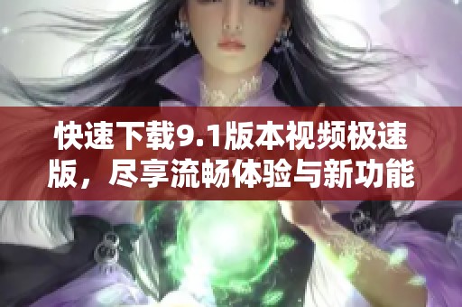 快速下载9.1版本视频极速版，尽享流畅体验与新功能