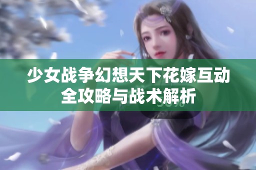 少女战争幻想天下花嫁互动全攻略与战术解析