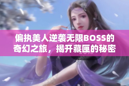 偏执美人逆袭无限BOSS的奇幻之旅，揭开藏匣的秘密