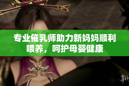 专业催乳师助力新妈妈顺利喂养，呵护母婴健康