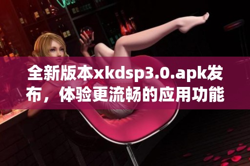 全新版本xkdsp3.0.apk发布，体验更流畅的应用功能