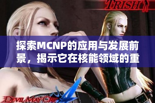 探索MCNP的应用与发展前景，揭示它在核能领域的重要性