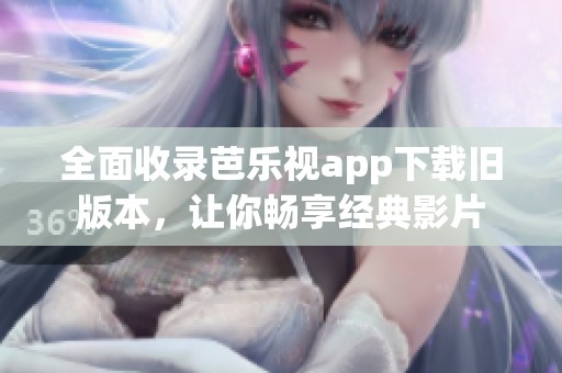 全面收录芭乐视app下载旧版本，让你畅享经典影片