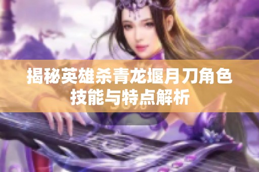 揭秘英雄杀青龙堰月刀角色技能与特点解析