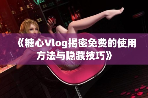 《糖心Vlog揭密免费的使用方法与隐藏技巧》