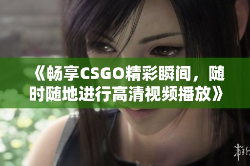 《畅享CSGO精彩瞬间，随时随地进行高清视频播放》