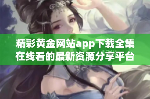 精彩黄金网站app下载全集在线看的最新资源分享平台