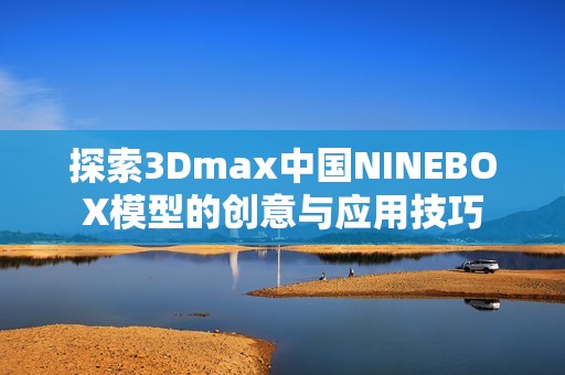 探索3Dmax中国NINEBOX模型的创意与应用技巧