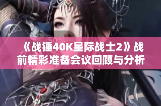 《战锤40K星际战士2》战前精彩准备会议回顾与分析