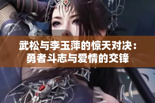 武松与李玉萍的惊天对决：勇者斗志与爱情的交锋