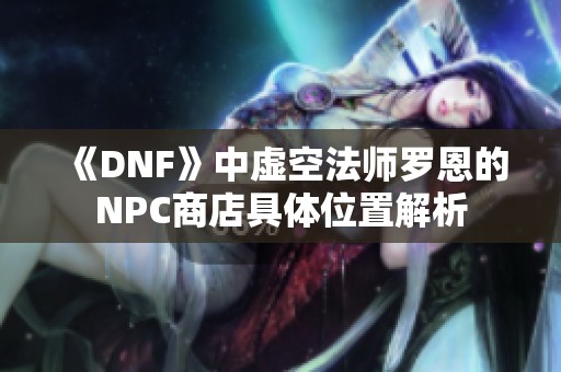 《DNF》中虚空法师罗恩的NPC商店具体位置解析