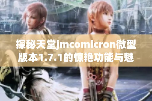 探秘天堂jmcomicron微型版本1.7.1的惊艳功能与魅力