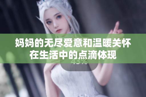 妈妈的无尽爱意和温暖关怀在生活中的点滴体现