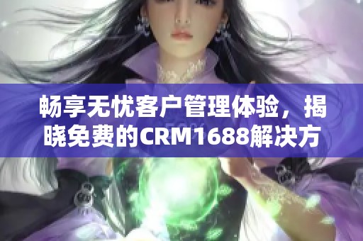 畅享无忧客户管理体验，揭晓免费的CRM1688解决方案