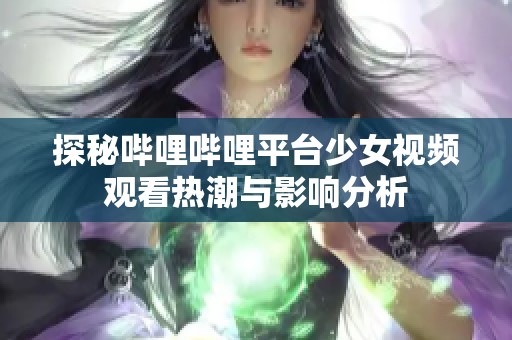 探秘哔哩哔哩平台少女视频观看热潮与影响分析