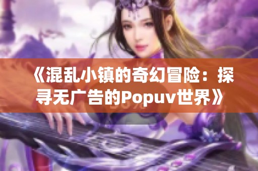 《混乱小镇的奇幻冒险：探寻无广告的Popuv世界》