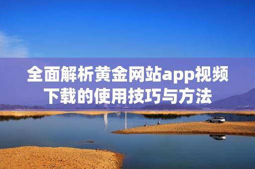 全面解析黄金网站app视频下载的使用技巧与方法