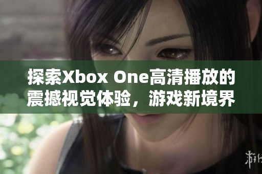 探索Xbox One高清播放的震撼视觉体验，游戏新境界等你来感受