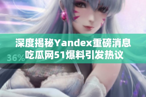 深度揭秘Yandex重磅消息 吃瓜网51爆料引发热议