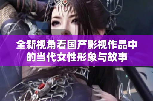 全新视角看国产影视作品中的当代女性形象与故事