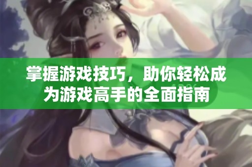 掌握游戏技巧，助你轻松成为游戏高手的全面指南