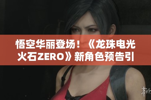 悟空华丽登场！《龙珠电光火石ZERO》新角色预告引爆热潮