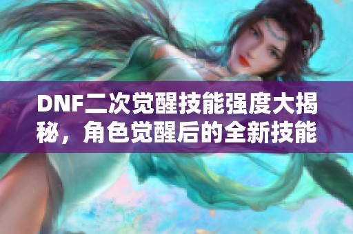 DNF二次觉醒技能强度大揭秘，角色觉醒后的全新技能解析