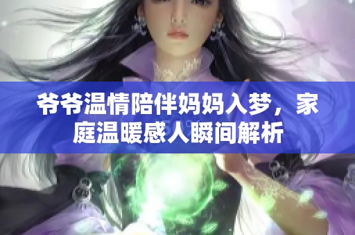 爷爷温情陪伴妈妈入梦，家庭温暖感人瞬间解析