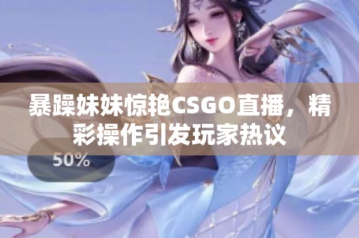 暴躁妹妹惊艳CSGO直播，精彩操作引发玩家热议