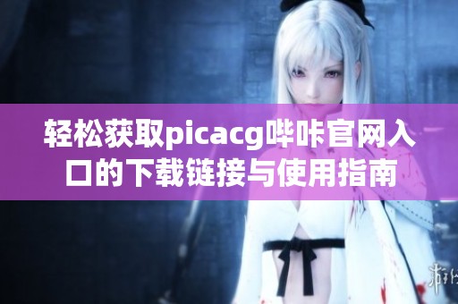 轻松获取picacg哔咔官网入口的下载链接与使用指南