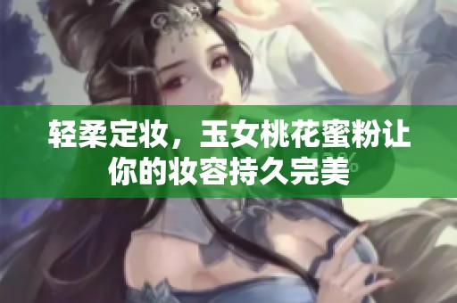 轻柔定妆，玉女桃花蜜粉让你的妆容持久完美