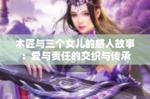 木匠与三个女儿的感人故事：爱与责任的交织与传承