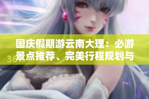 国庆假期游云南大理：必游景点推荐、完美行程规划与美味特色美食指南