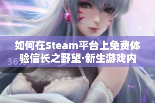 如何在Steam平台上免费体验信长之野望·新生游戏内容