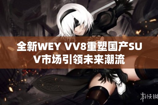 全新WEY VV8重塑国产SUV市场引领未来潮流