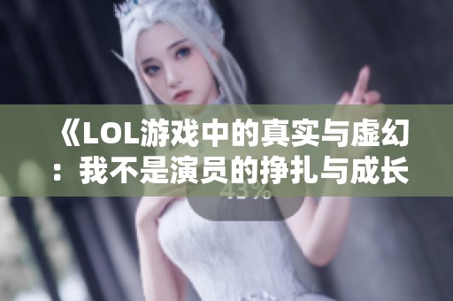 《LOL游戏中的真实与虚幻：我不是演员的挣扎与成长》
