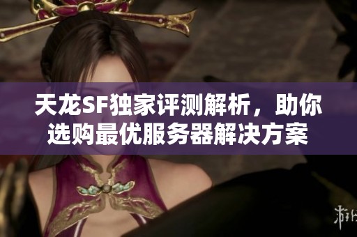 天龙SF独家评测解析，助你选购最优服务器解决方案